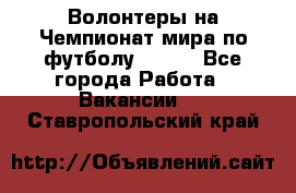 Волонтеры на Чемпионат мира по футболу 2018. - Все города Работа » Вакансии   . Ставропольский край